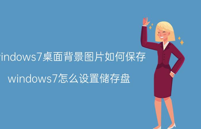 windows7桌面背景图片如何保存 windows7怎么设置储存盘？